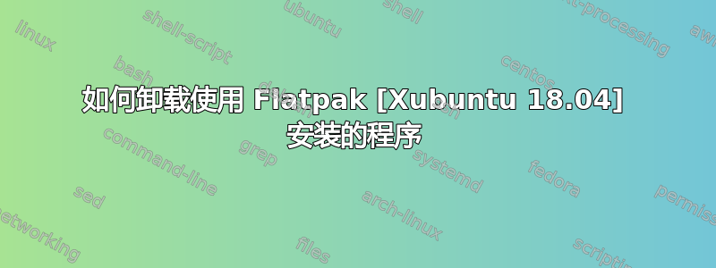 如何卸载使用 Flatpak [Xubuntu 18.04] 安装的程序