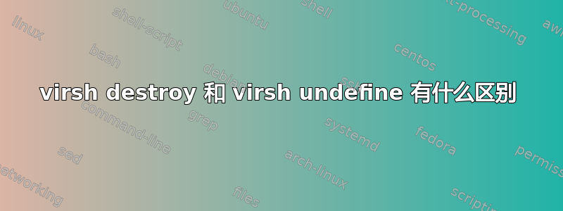 virsh destroy 和 virsh undefine 有什么区别