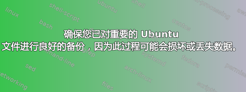 确保您已对重要的 Ubuntu 文件进行良好的备份，因为此过程可能会损坏或丢失数据。