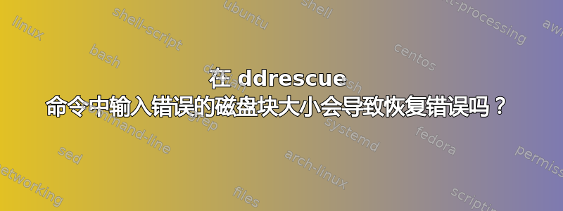 在 ddrescue 命令中输入错误的磁盘块大小会导致恢复错误吗？