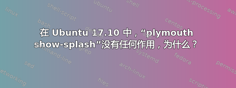 在 Ubuntu 17.10 中，“plymouth show-splash”没有任何作用，为什么？