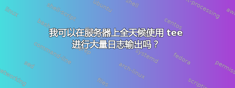 我可以在服务器上全天候使用 tee 进行大量日志输出吗？