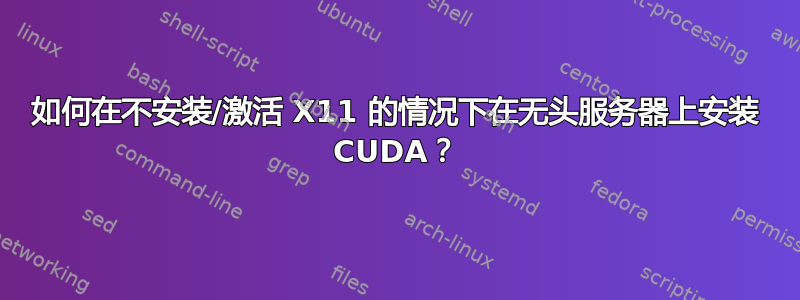 如何在不安装/激活 X11 的情况下在无头服务器上安装 CUDA？