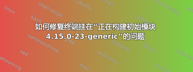 如何修复终端挂在“正在构建初始模块 4.15.0-23-generic”的问题