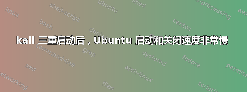 kali 三重启动后，Ubuntu 启动和关闭速度非常慢