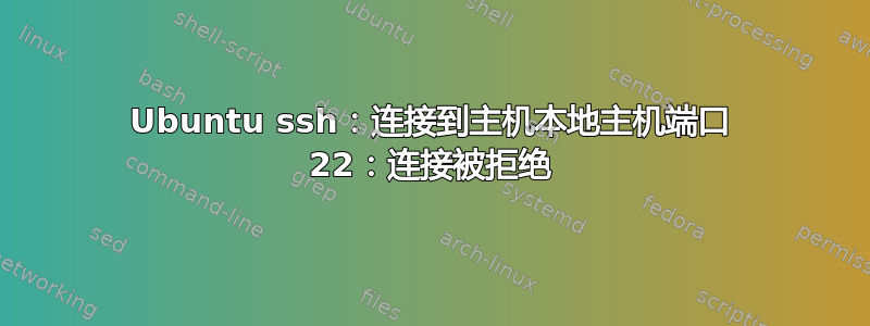 Ubuntu ssh：连接到主机本地主机端口 22：连接被拒绝