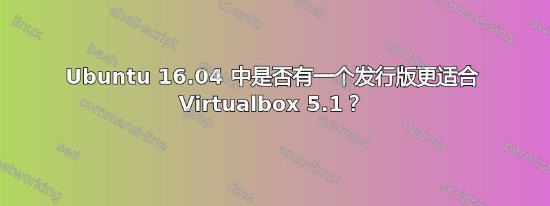 Ubuntu 16.04 中是否有一个发行版更适合 Virtualbox 5.1？