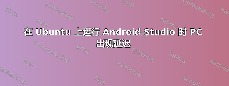 在 Ubuntu 上运行 Android Studio 时 PC 出现延迟