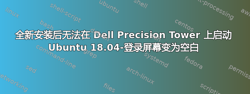 全新安装后无法在 Dell Precision Tower 上启动 Ubuntu 18.04-登录屏幕变为空白