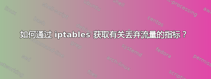 如何通过 iptables 获取有关丢弃流量的指标？