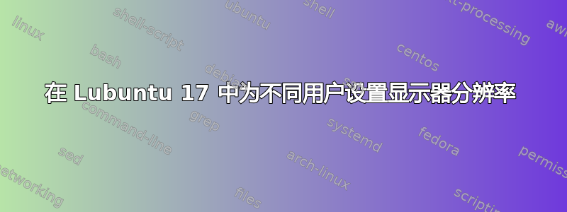 在 Lubuntu 17 中为不同用户设置显示器分辨率