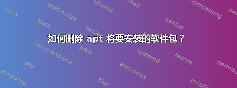 如何删除 apt 将要安装的软件包？