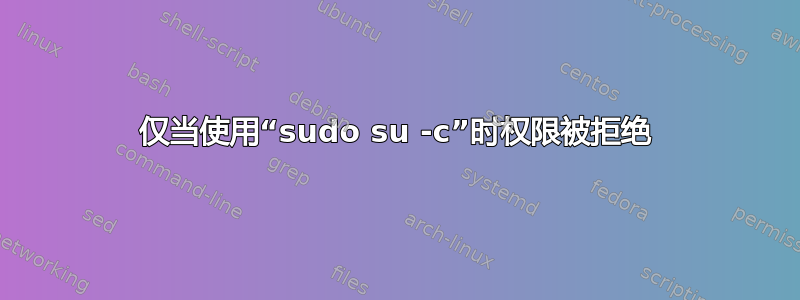 仅当使用“sudo su -c”时权限被拒绝