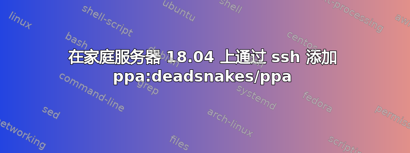 在家庭服务器 18.04 上通过 ssh 添加 ppa:deadsnakes/ppa