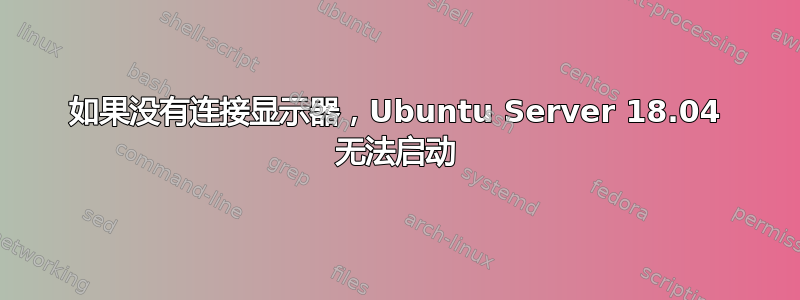 如果没有连接显示器，Ubuntu Server 18.04 无法启动