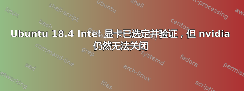 Ubuntu 18.4 Intel 显卡已选定并验证，但 nvidia 仍然无法关闭