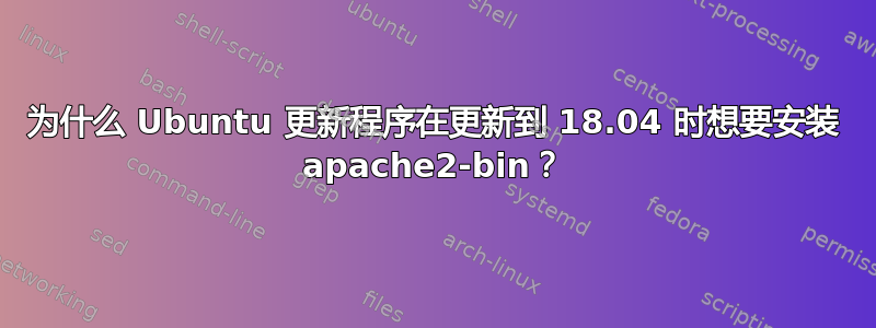 为什么 Ubuntu 更新程序在更新到 18.04 时想要安装 apache2-bin？