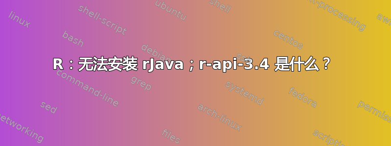 R：无法安装 rJava；r-api-3.4 是什么？