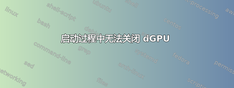 启动过程中无法关闭 dGPU