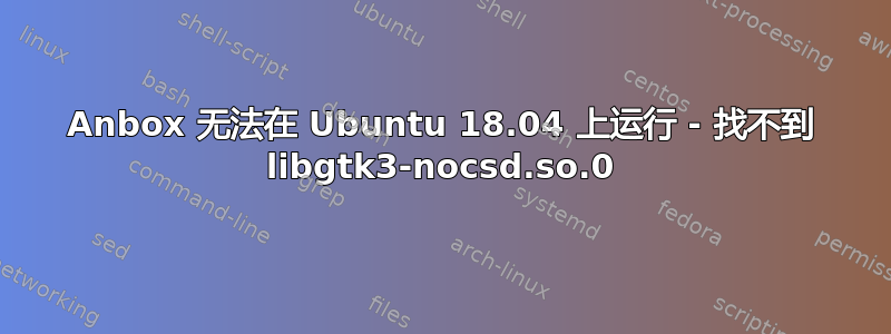 Anbox 无法在 Ubuntu 18.04 上运行 - 找不到 libgtk3-nocsd.so.0