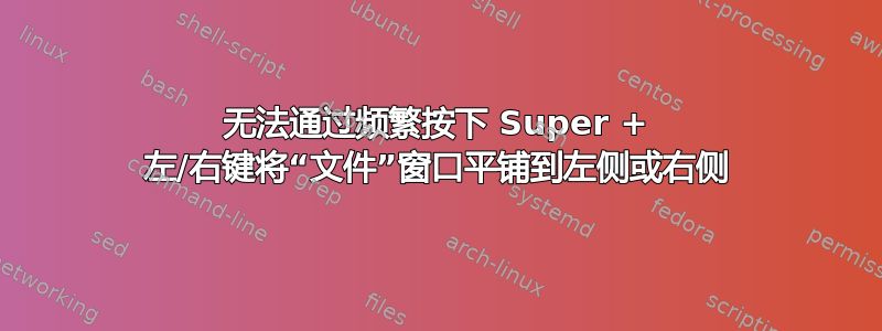 无法通过频繁按下 Super + 左/右键将“文件”窗口平铺到左侧或右侧