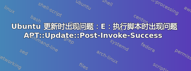 Ubuntu 更新时出现问题：E：执行脚本时出现问题 APT::Update::Post-Invoke-Success 