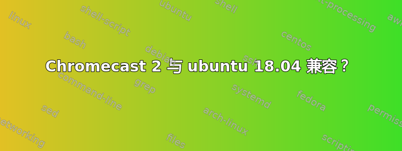 Chromecast 2 与 ubuntu 18.04 兼容？