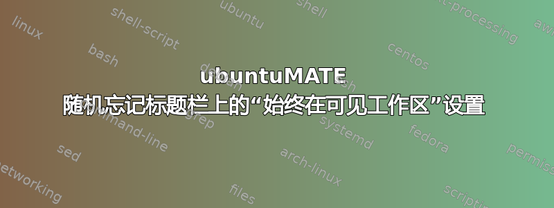 ubuntuMATE 随机忘记标题栏上的“始终在可见工作区”设置