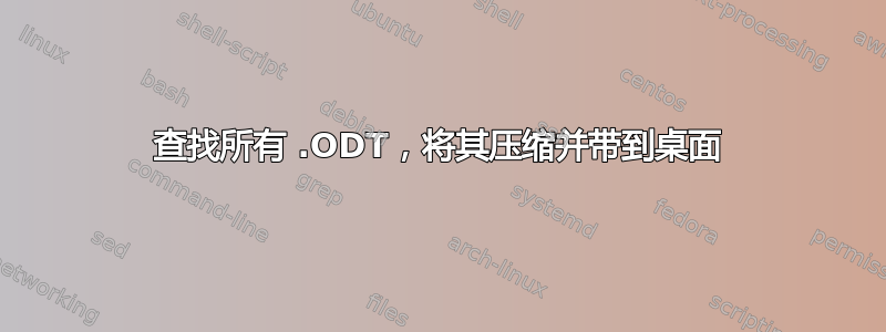 查找所有 .ODT，将其压缩并带到桌面