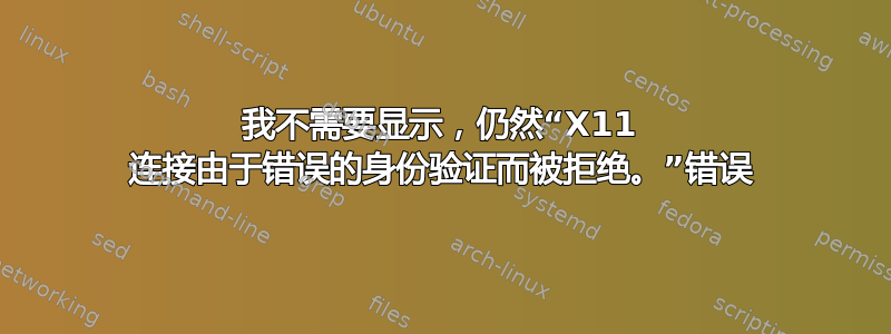 我不需要显示，仍然“X11 连接由于错误的身份验证而被拒绝。”错误