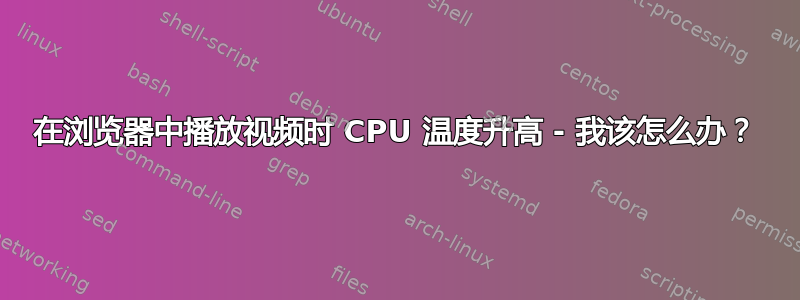 在浏览器中播放视频时 CPU 温度升高 - 我该怎么办？