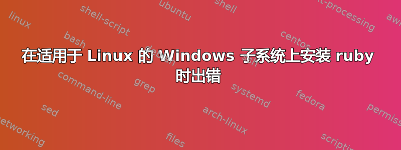 在适用于 Linux 的 Windows 子系统上安装 ruby​​ 时出错