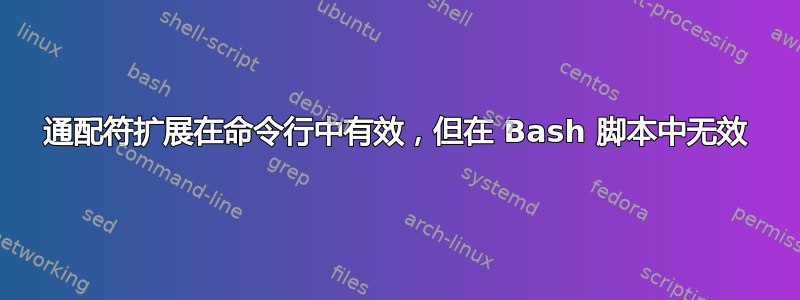 通配符扩展在命令行中有效，但在 Bash 脚本中无效