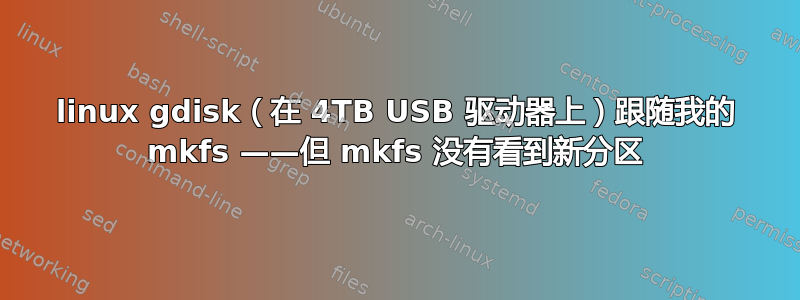 linux gdisk（在 4TB USB 驱动器上）跟随我的 mkfs ——但 mkfs 没有看到新分区