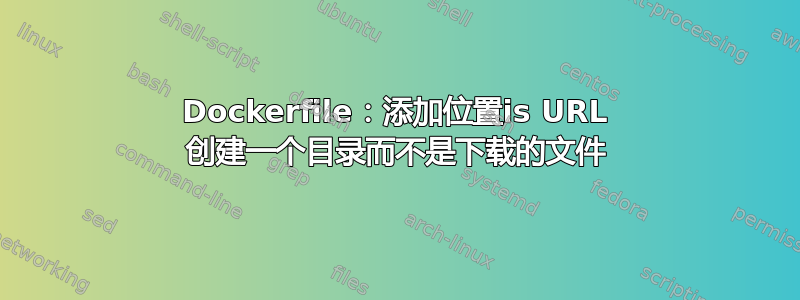 Dockerfile：添加位置is URL 创建一个目录而不是下载的文件