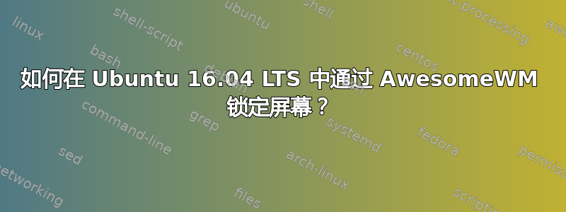 如何在 Ubuntu 16.04 LTS 中通过 AwesomeWM 锁定屏幕？