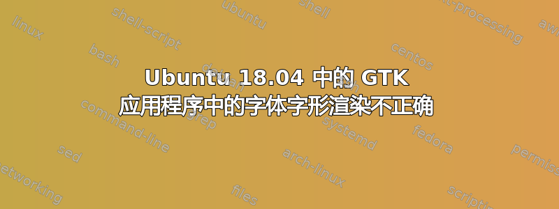 Ubuntu 18.04 中的 GTK 应用程序中的字体字形渲染不正确