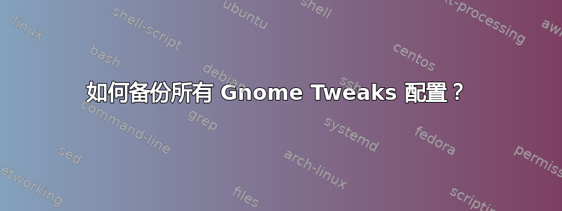 如何备份所有 Gnome Tweaks 配置？