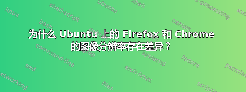 为什么 Ubuntu 上的 Firefox 和 Chrome 的图像分辨率存在差异？