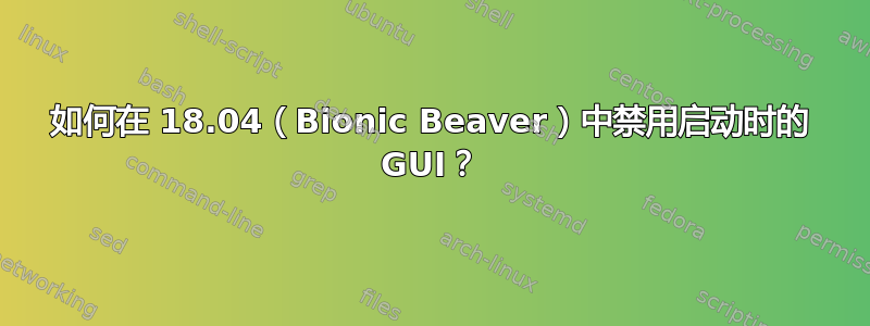 如何在 18.04（Bionic Beaver）中禁用启动时的 GUI？