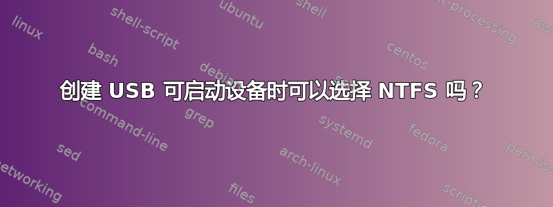 创建 USB 可启动设备时可以选择 NTFS 吗？