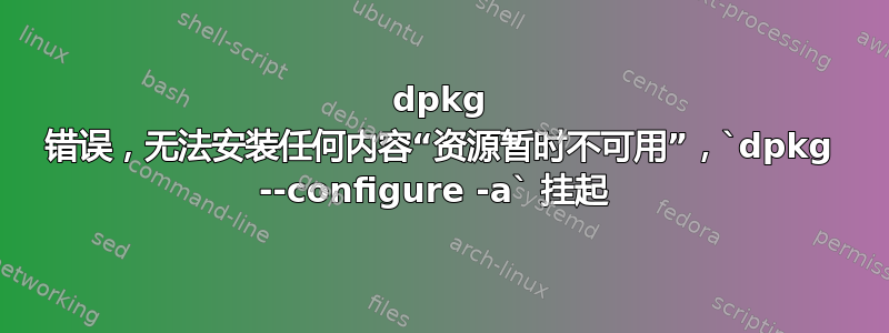 dpkg 错误，无法安装任何内容“资源暂时不可用”，`dpkg --configure -a` 挂起 