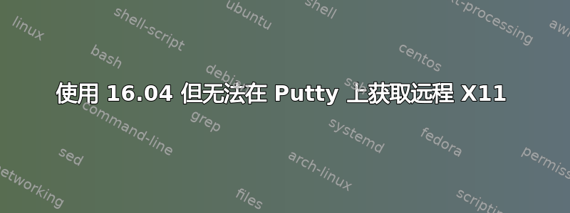 使用 16.04 但无法在 Putty 上获取远程 X11