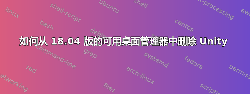 如何从 18.04 版的可用桌面管理器中删除 Unity