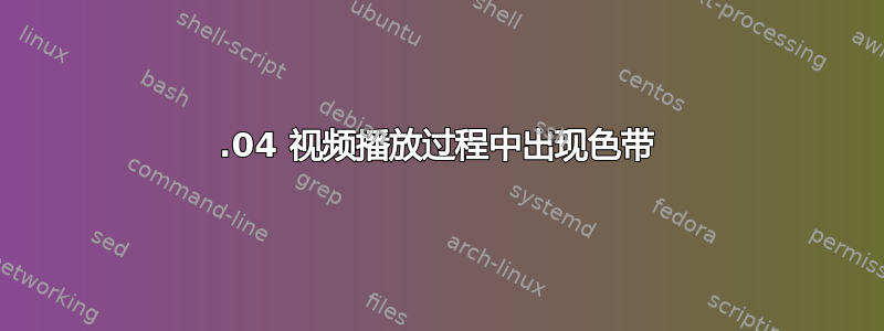 18.04 视频播放过程中出现色带