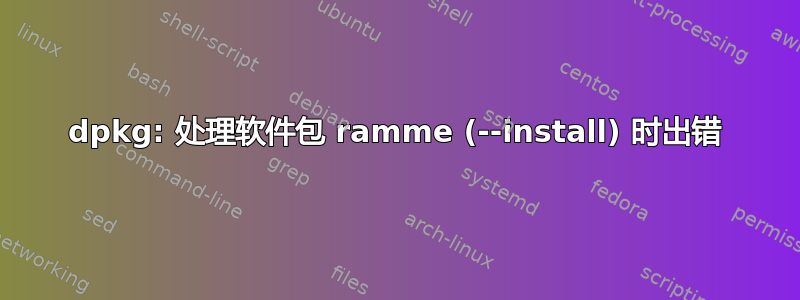 dpkg: 处理软件包 ramme (--install) 时出错