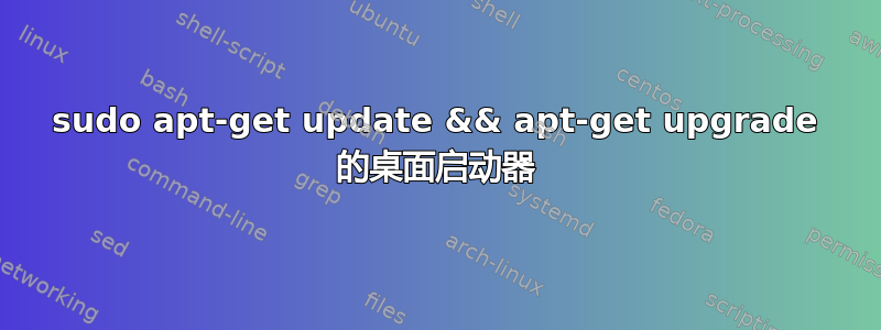 sudo apt-get update && apt-get upgrade 的桌面启动器