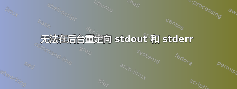 无法在后台重定向 stdout 和 stderr