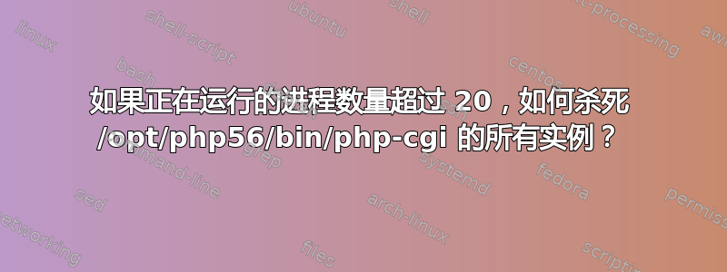 如果正在运行的进程数量超过 20，如何杀死 /opt/php56/bin/php-cgi 的所有实例？