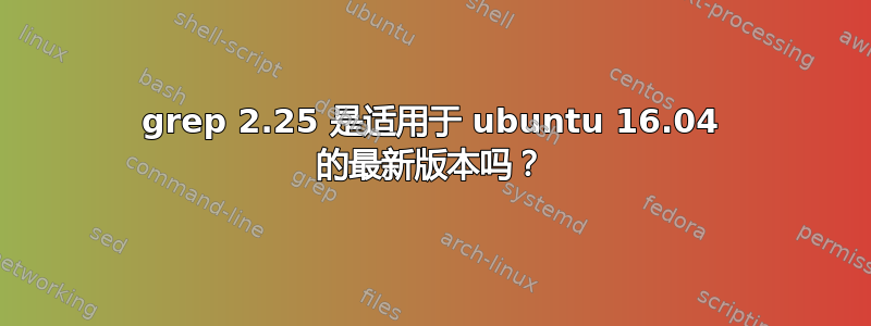 grep 2.25 是适用于 ubuntu 16.04 的最新版本吗？